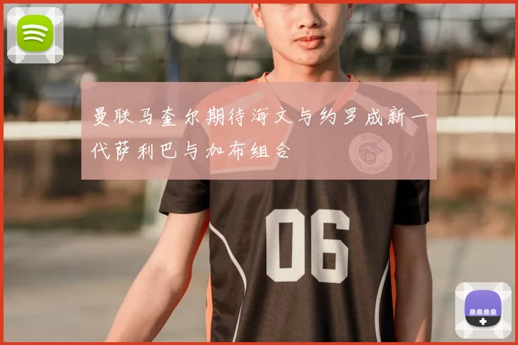 曼联马奎尔期待海文与约罗成新一代萨利巴与加布组合