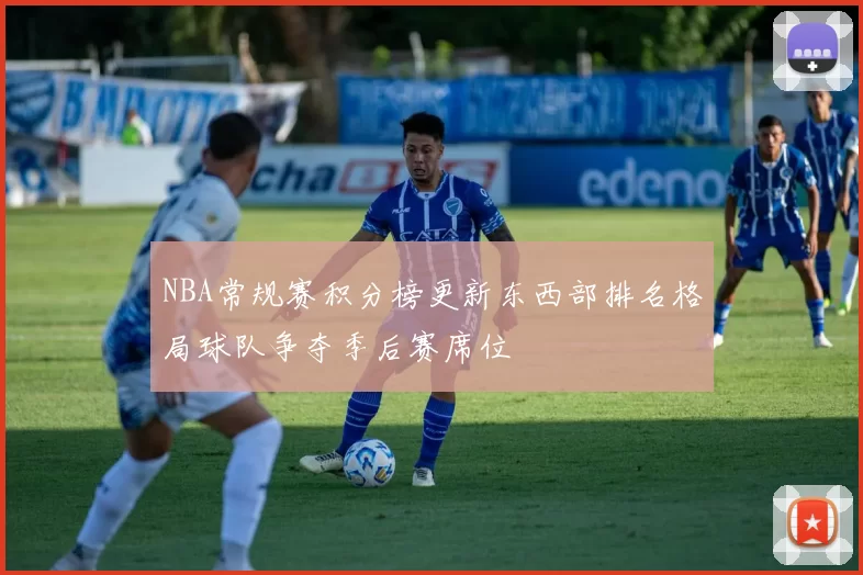 NBA常规赛积分榜更新东西部排名格局球队争夺季后赛席位
