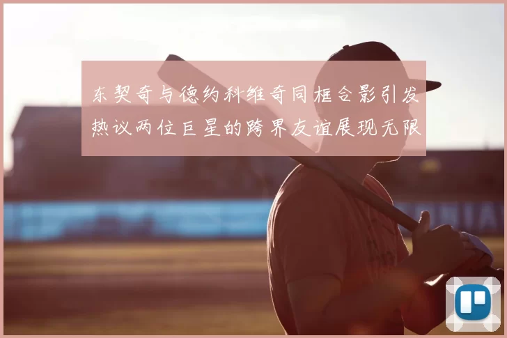 东契奇与德约科维奇同框合影引发热议两位巨星的跨界友谊展现无限魅力