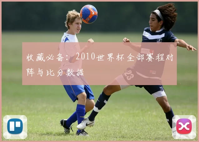 收藏必备：2010世界杯全部赛程对阵与比分数据