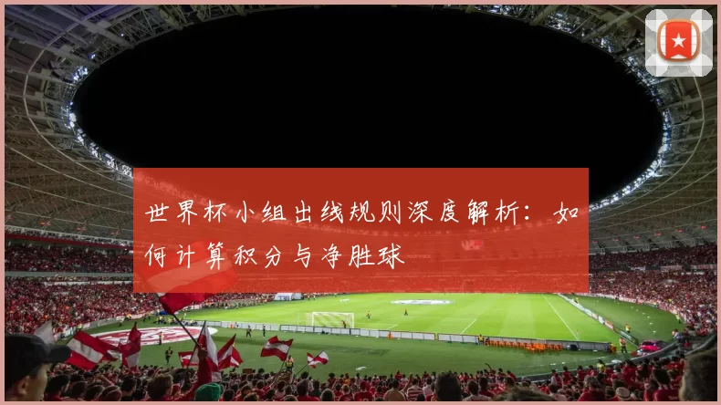 世界杯小组出线规则深度解析:如何计算积分与净胜球