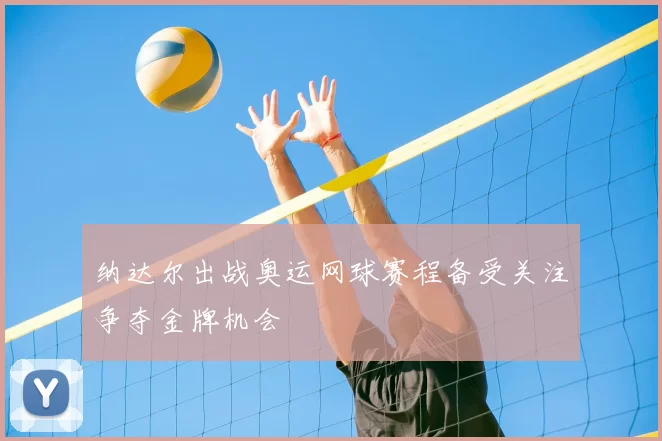 纳达尔出战奥运网球赛程备受关注争夺金牌机会