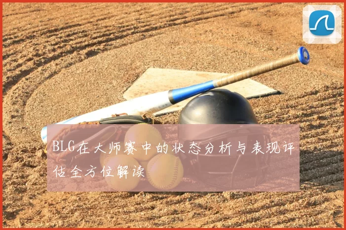 BLG在大师赛中的状态分析与表现评估全方位解读
