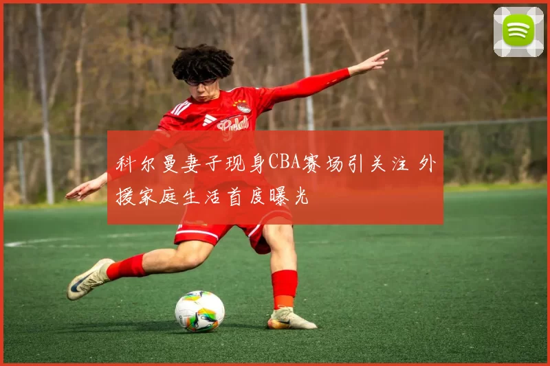 科尔曼妻子现身CBA赛场引关注 外援家庭生活首度曝光