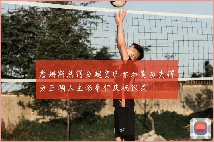 詹姆斯总得分超贾巴尔加冕历史得分王湖人主场举行庆祝仪式