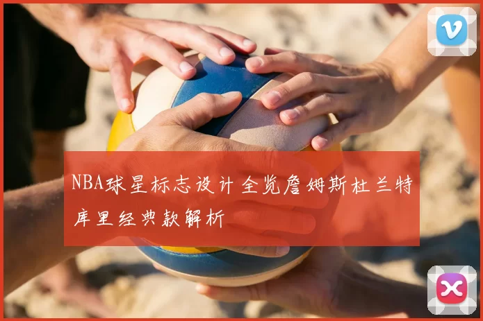 NBA球星标志设计全览詹姆斯杜兰特库里经典款解析
