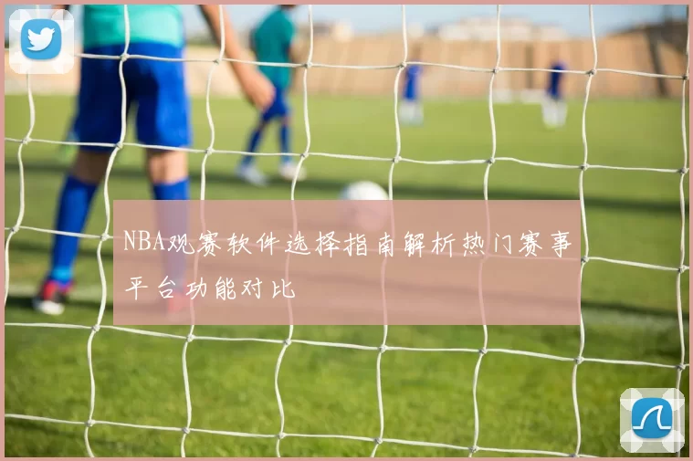 NBA观赛软件选择指南解析热门赛事平台功能对比