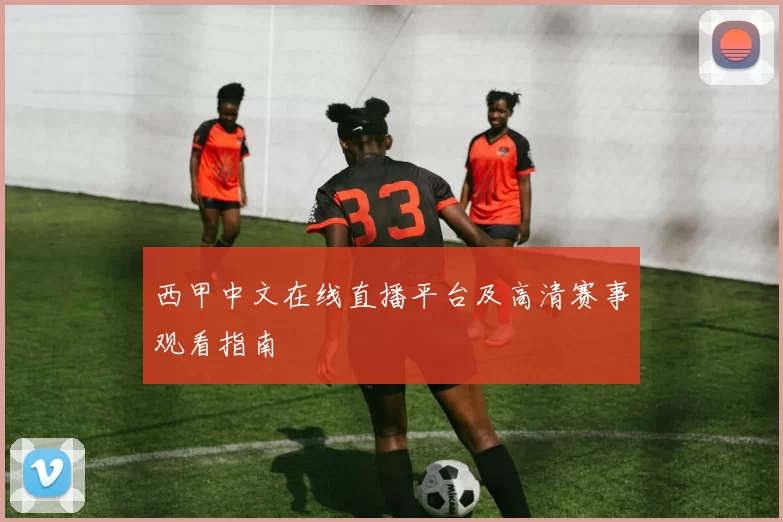 西甲中文在线直播平台及高清赛事观看指南