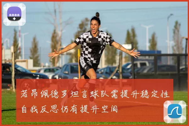 若昂佩德罗坦言球队需提升稳定性自我反思仍有提升空间