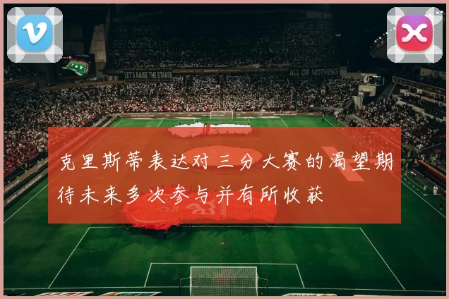 克里斯蒂表达对三分大赛的渴望期待未来多次参与并有所收获