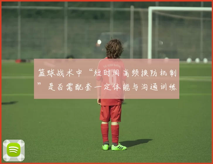 篮球战术中“短时间高频换防机制”是否需配套一定体能与沟通训练