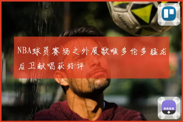 NBA球员赛场之外展歌喉多伦多猛龙后卫献唱获好评