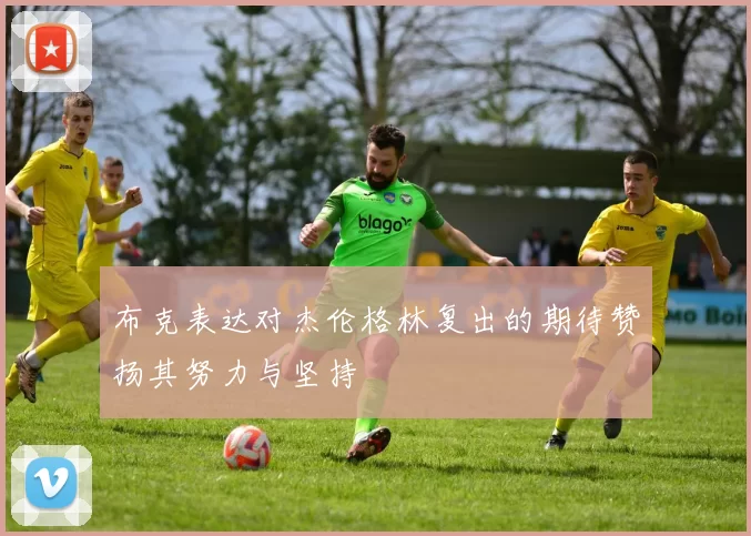 布克表达对杰伦格林复出的期待赞扬其努力与坚持