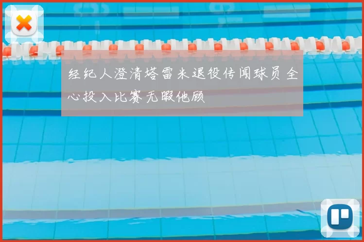 经纪人澄清塔雷米退役传闻球员全心投入比赛无暇他顾