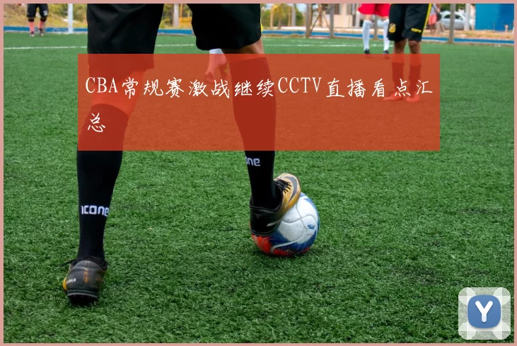 CBA常规赛激战继续CCTV直播看点汇总