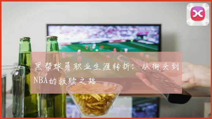 黑帮球员职业生涯转折：从街头到NBA的救赎之路