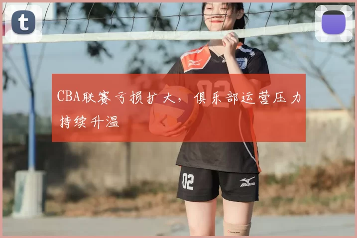 CBA联赛亏损扩大,俱乐部运营压力持续升温