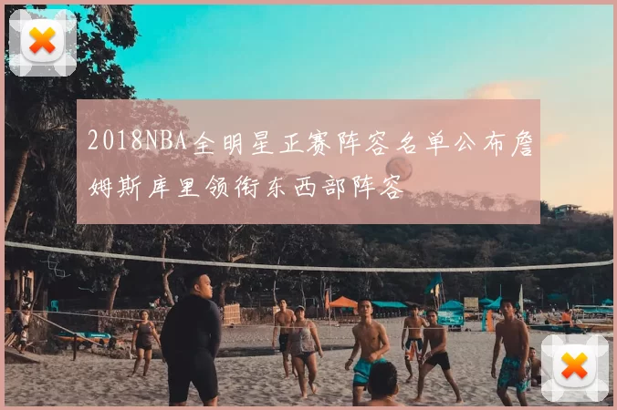 2018NBA全明星正赛阵容名单公布詹姆斯库里领衔东西部阵容