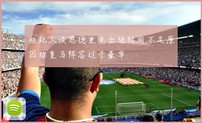 经纪人谈恩德里克出场时间不足原因称皇马阵容过于豪华