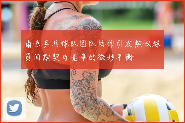 南京乒乓球队团队协作引发热议球员间默契与竞争的微妙平衡
