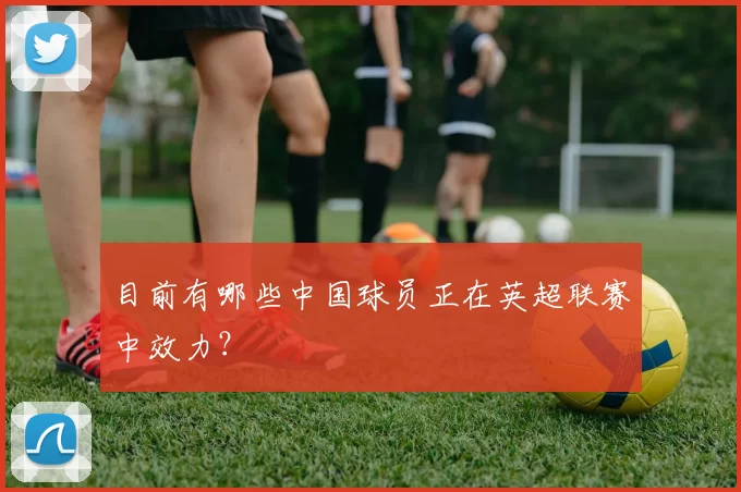 目前有哪些中国球员正在英超联赛中效力?