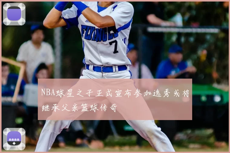 NBA球星之子正式宣布参加选秀或将继承父亲篮球传奇
