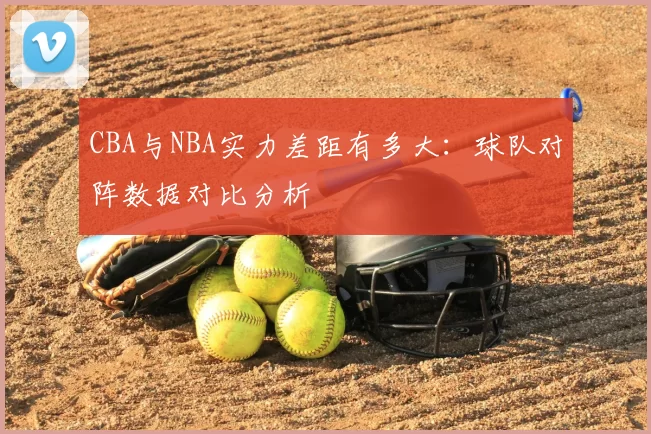 CBA与NBA实力差距有多大：球队对阵数据对比分析