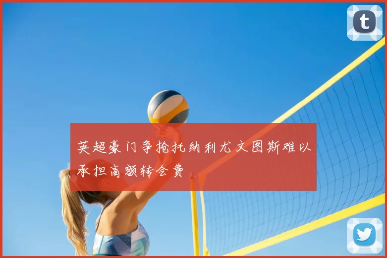 英超豪门争抢托纳利尤文图斯难以承担高额转会费