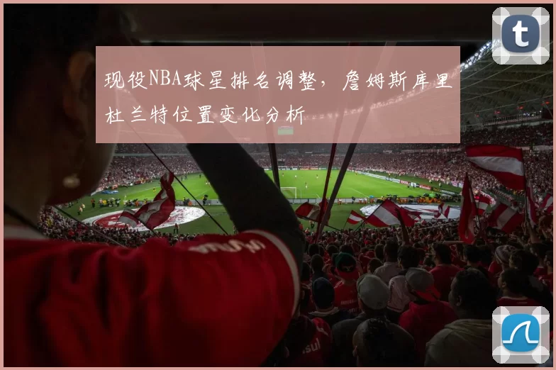 现役NBA球星排名调整,詹姆斯库里杜兰特位置变化分析
