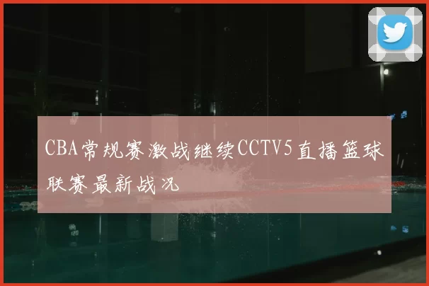 CBA常规赛激战继续CCTV5直播篮球联赛最新战况