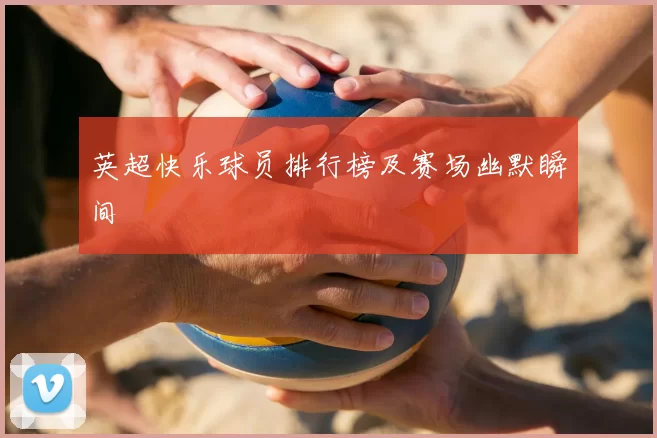 英超快乐球员排行榜及赛场幽默瞬间