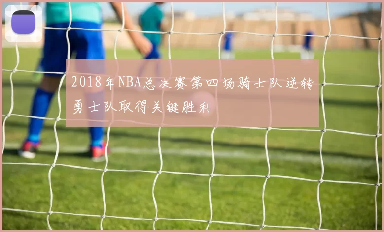 2018年NBA总决赛第四场骑士队逆转勇士队取得关键胜利