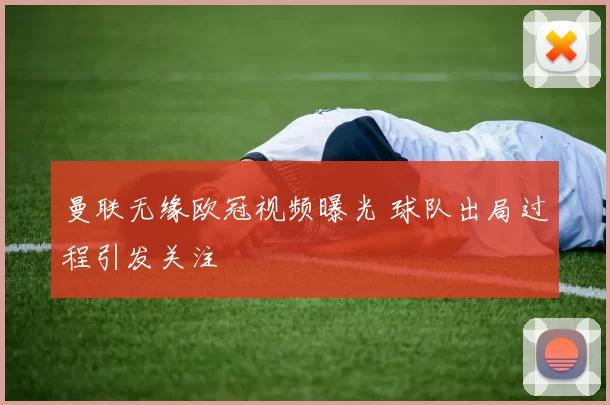 曼联无缘欧冠视频曝光 球队出局过程引发关注
