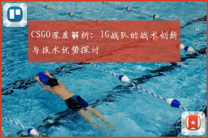 CSGO深度解析:IG战队的战术创新与技术优势探讨