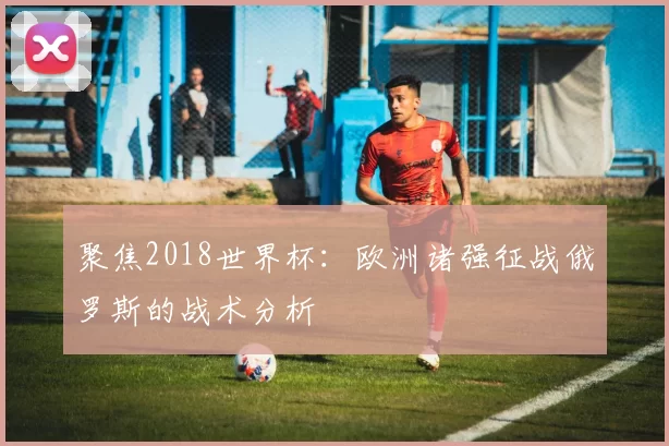 聚焦2018世界杯:欧洲诸强征战俄罗斯的战术分析