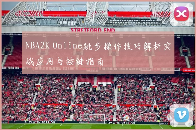NBA2K Online跳步操作技巧解析实战应用与按键指南