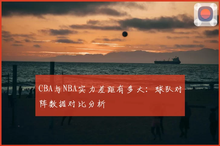 CBA与NBA实力差距有多大:球队对阵数据对比分析