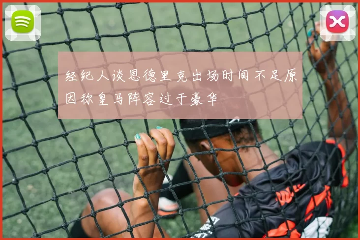经纪人谈恩德里克出场时间不足原因称皇马阵容过于豪华