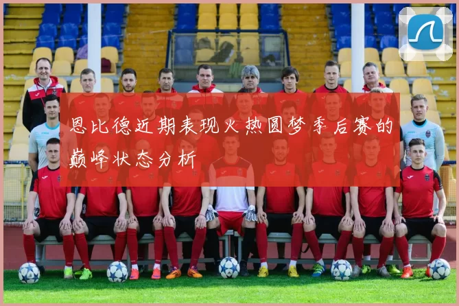 恩比德近期表现火热圆梦季后赛的巅峰状态分析