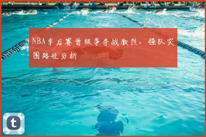NBA季后赛晋级争夺战激烈，强队突围路径分析
