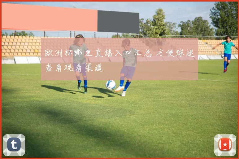 欧洲杯哪里直播入口汇总 方便球迷查看观看渠道