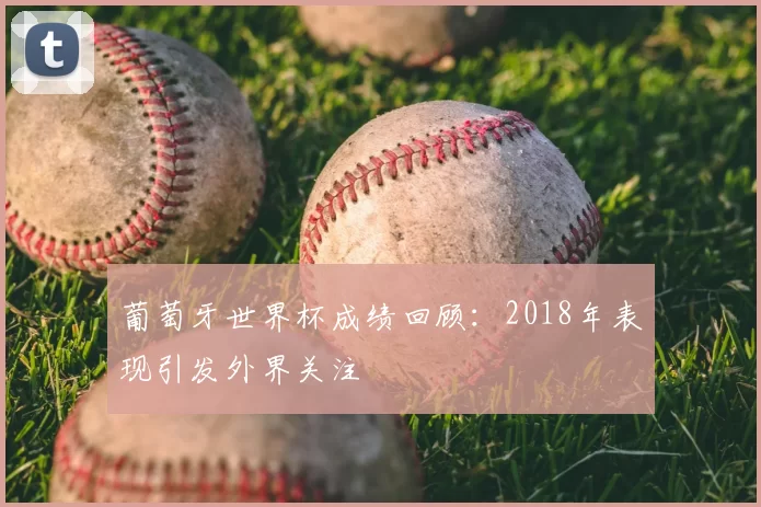 葡萄牙世界杯成绩回顾：2018年表现引发外界关注