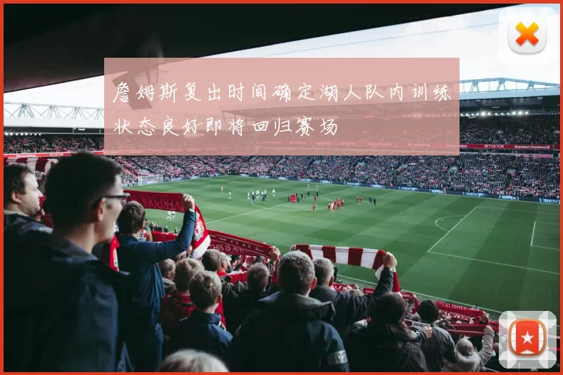 詹姆斯复出时间确定湖人队内训练状态良好即将回归赛场