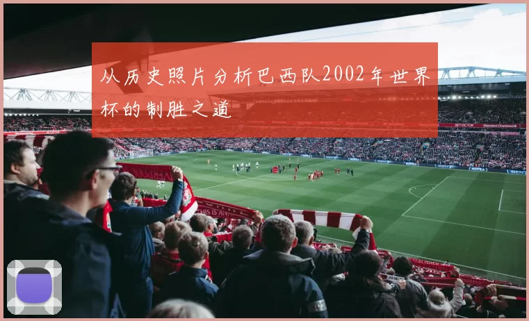 从历史照片分析巴西队2002年世界杯的制胜之道