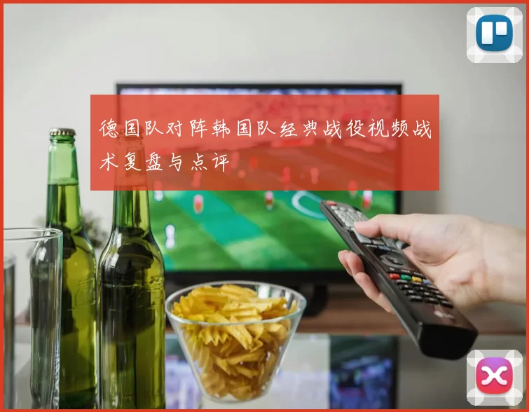 德国队对阵韩国队经典战役视频战术复盘与点评