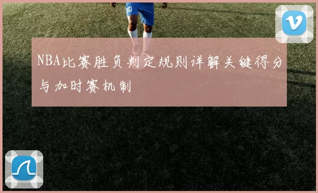 NBA比赛胜负判定规则详解关键得分与加时赛机制