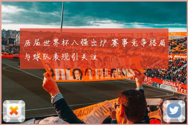 历届世界杯八强出炉 赛事竞争格局与球队表现引关注