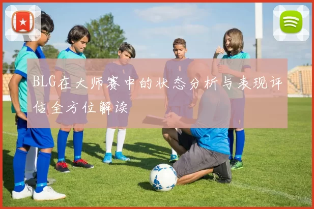 BLG在大师赛中的状态分析与表现评估全方位解读