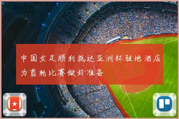中国女足顺利抵达亚洲杯驻地酒店为首轮比赛做好准备