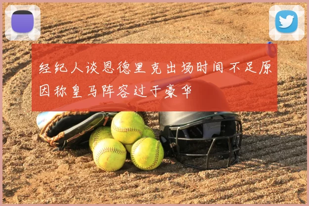 经纪人谈恩德里克出场时间不足原因称皇马阵容过于豪华